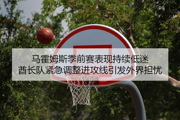 马霍姆斯季前赛表现持续低迷 酋长队紧急调整进攻线引发外界担忧