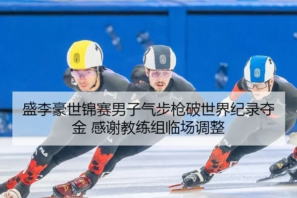 盛李豪世锦赛男子气步枪破世界纪录夺金 感谢教练组临场调整