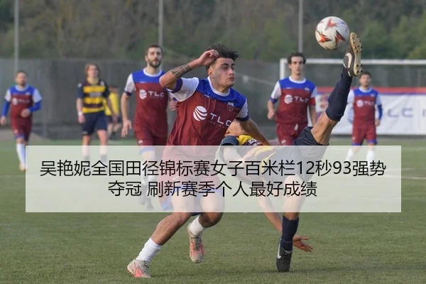 吴艳妮全国田径锦标赛女子百米栏12秒93强势夺冠 刷新赛季个人最好成绩