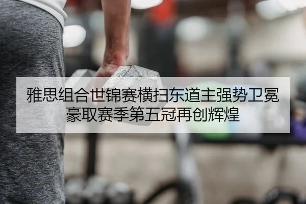 雅思组合世锦赛横扫东道主强势卫冕 豪取赛季第五冠再创辉煌